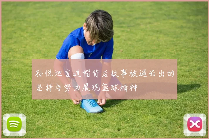 孙悦坦言追帽背后故事被逼而出的坚持与努力展现篮球精神
