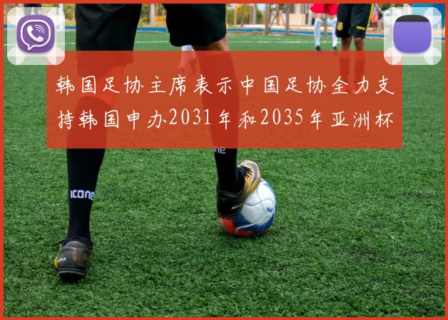 韩国足协主席表示中国足协全力支持韩国申办2031年和2035年亚洲杯赛事