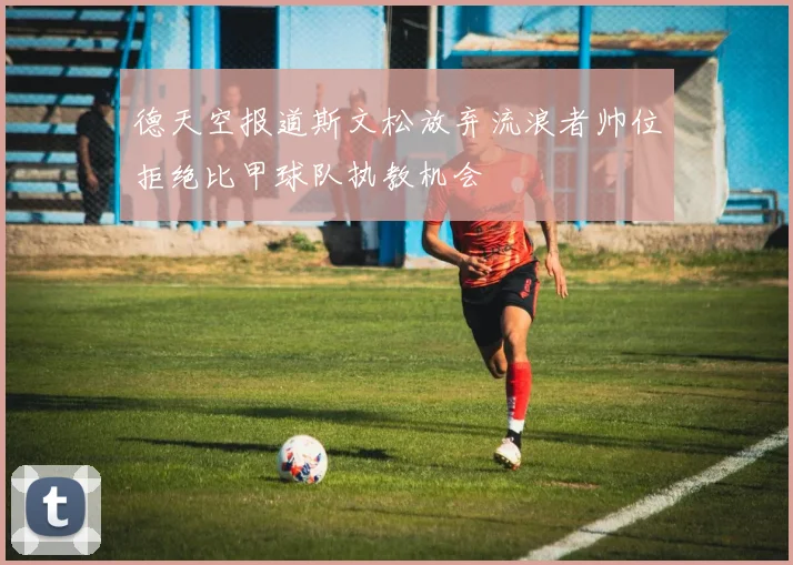 德天空报道斯文松放弃流浪者帅位拒绝比甲球队执教机会