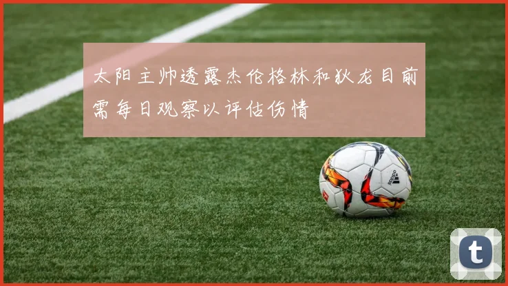 太阳主帅透露杰伦格林和狄龙目前需每日观察以评估伤情