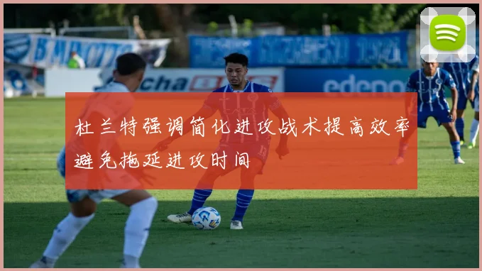 杜兰特强调简化进攻战术提高效率避免拖延进攻时间