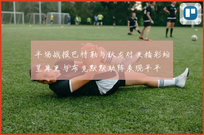 半场战报巴特勒与狄龙对决精彩纷呈库里与布克默默助阵表现平平