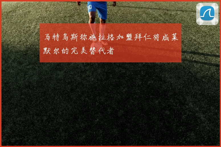 马特乌斯称施拉格加盟拜仁将成莱默尔的完美替代者