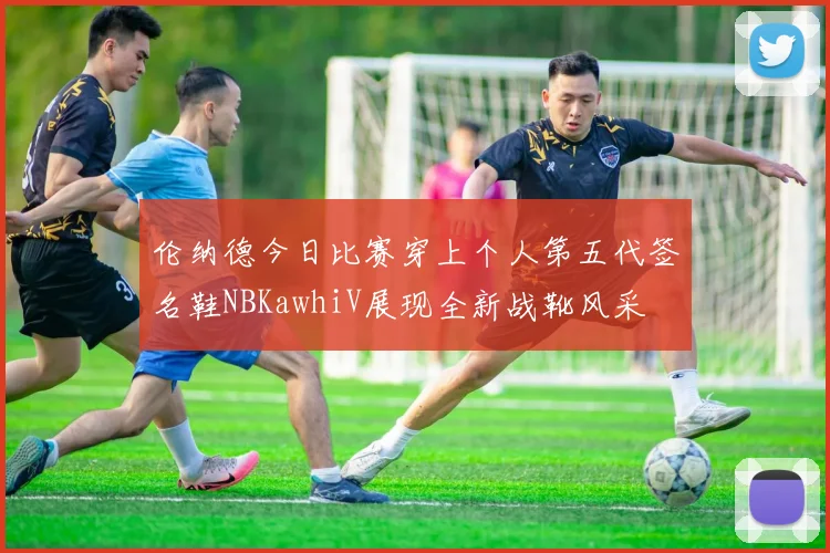 伦纳德今日比赛穿上个人第五代签名鞋NBKawhiV展现全新战靴风采