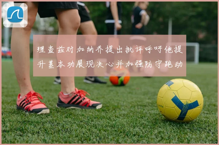 理查兹对加纳乔提出批评呼吁他提升基本功展现决心并加强防守跑动能力