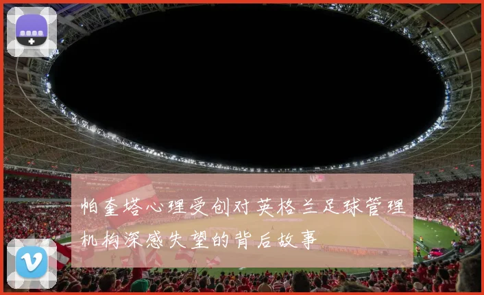 帕奎塔心理受创对英格兰足球管理机构深感失望的背后故事