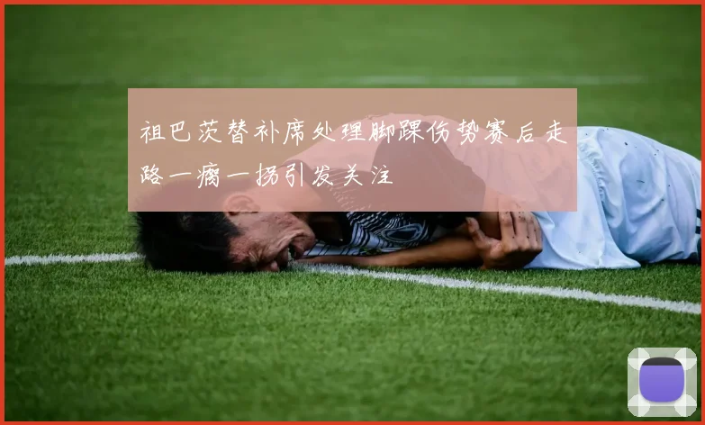 祖巴茨替补席处理脚踝伤势赛后走路一瘸一拐引发关注