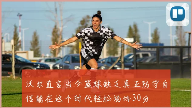 沃尔直言当今篮球缺乏真正防守自信能在这个时代轻松场均30分