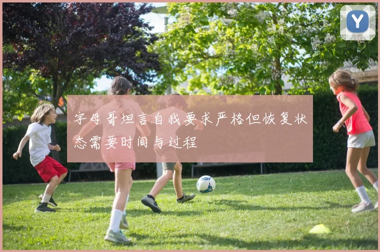 字母哥坦言自我要求严格但恢复状态需要时间与过程