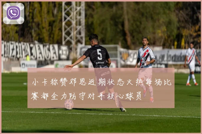 小卡称赞邓恩近期状态火热每场比赛都全力防守对手核心球员