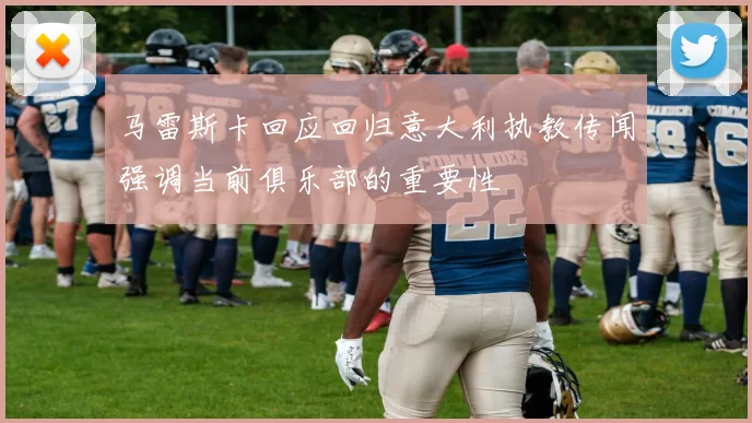 马雷斯卡回应回归意大利执教传闻强调当前俱乐部的重要性